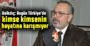 Dalkılıç: Bugün Türkiye’de kimse kimsenin hayatına karışmıyor