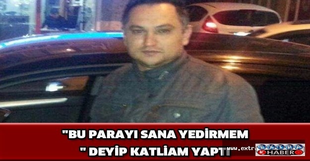 quot;Bu parayı sana yedirmemquot; deyip katliam yaptı